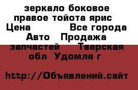 зеркало боковое правое тойота ярис › Цена ­ 5 000 - Все города Авто » Продажа запчастей   . Тверская обл.,Удомля г.